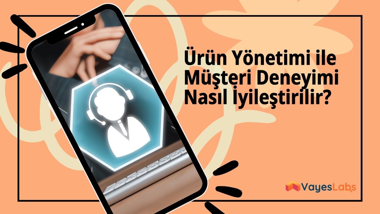Ürün Yönetimi Müşteri Deneyimini Nasıl İyileştirebilir?
